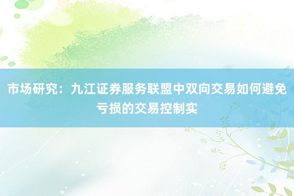 市场研究:九江证券服务联盟中双向交易如何避免亏损的交易控制实
