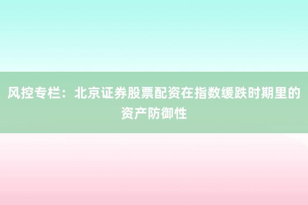 风控专栏：北京证券股票配资在指数缓跌时期里的资产防御性
