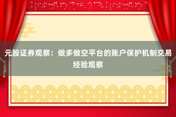 元股证券观察:做多做空平台的账户保护机制交易经验观察
