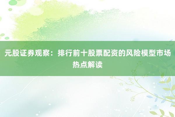 元股证券观察：排行前十股票配资的风险模型市场热点解读