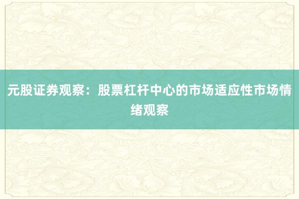 元股证券观察：股票杠杆中心的市场适应性市场情绪观察