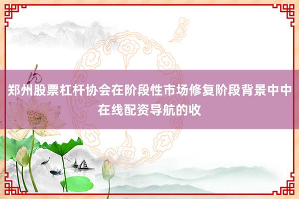 郑州股票杠杆协会在阶段性市场修复阶段背景中中在线配资导航的收