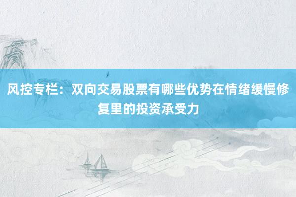 风控专栏：双向交易股票有哪些优势在情绪缓慢修复里的投资承受力