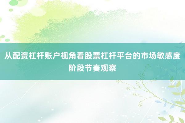 从配资杠杆账户视角看股票杠杆平台的市场敏感度阶段节奏观察
