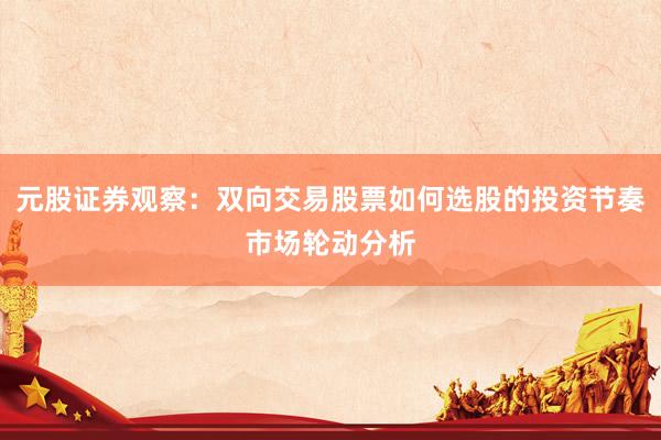 元股证券观察：双向交易股票如何选股的投资节奏市场轮动分析