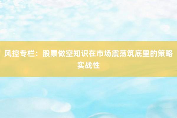 风控专栏：股票做空知识在市场震荡筑底里的策略实战性