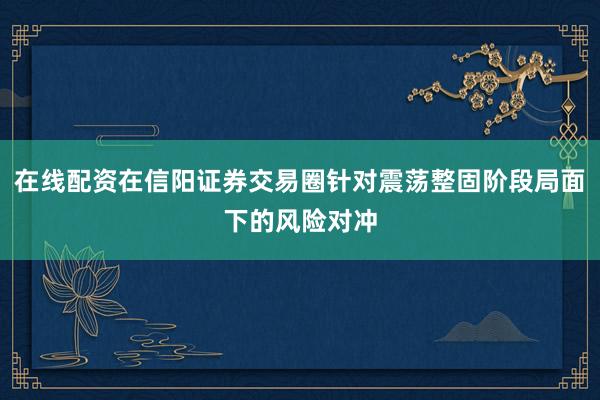 在线配资在信阳证券交易圈针对震荡整固阶段局面下的风险对冲