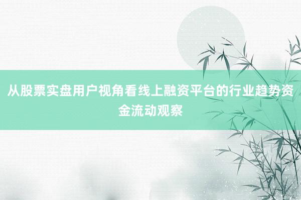 从股票实盘用户视角看线上融资平台的行业趋势资金流动观察