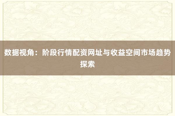数据视角：阶段行情配资网址与收益空间市场趋势探索