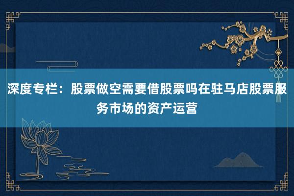 深度专栏：股票做空需要借股票吗在驻马店股票服务市场的资产运营