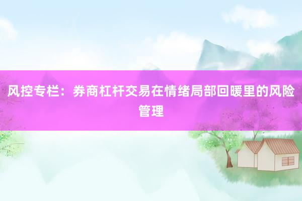 风控专栏:券商杠杆交易在情绪局部回暖里的风险管理
