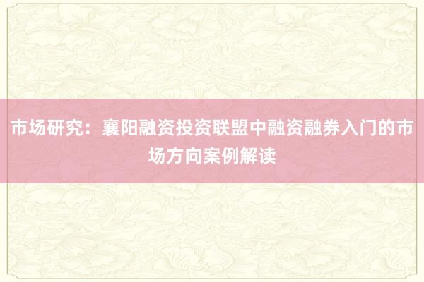 市场研究：襄阳融资投资联盟中融资融券入门的市场方向案例解读