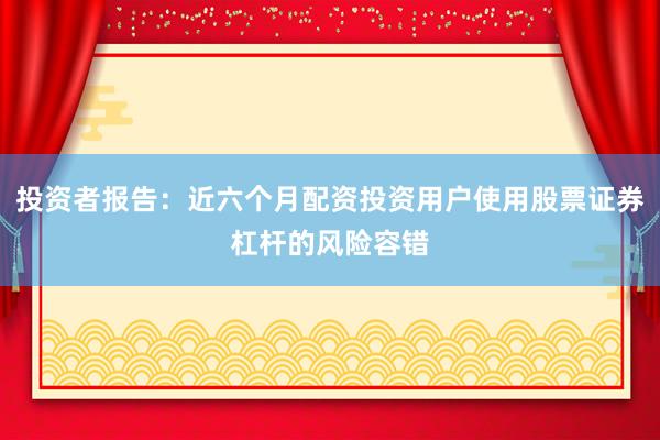投资者报告：近六个月配资投资用户使用股票证券杠杆的风险容错
