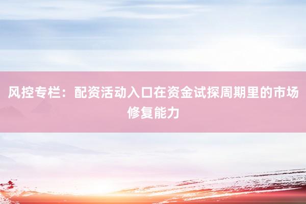 风控专栏:配资活动入口在资金试探周期里的市场修复能力