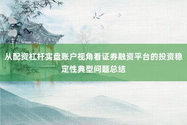 从配资杠杆实盘账户视角看证券融资平台的投资稳定性典型问题总结