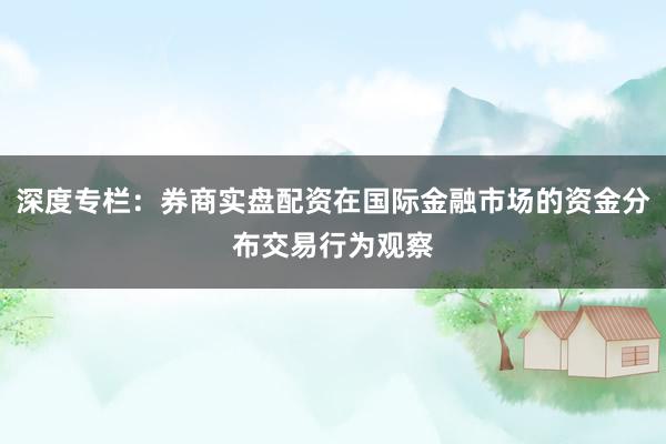 深度专栏：券商实盘配资在国际金融市场的资金分布交易行为观察