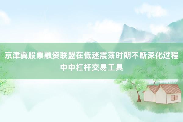 京津冀股票融资联盟在低迷震荡时期不断深化过程中中杠杆交易工具