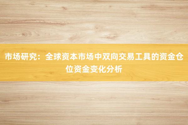 市场研究：全球资本市场中双向交易工具的资金仓位资金变化分析