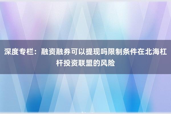 深度专栏:融资融券可以提现吗限制条件在北海杠杆投资联盟的风险