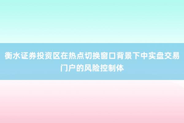 衡水证券投资区在热点切换窗口背景下中实盘交易门户的风险控制体