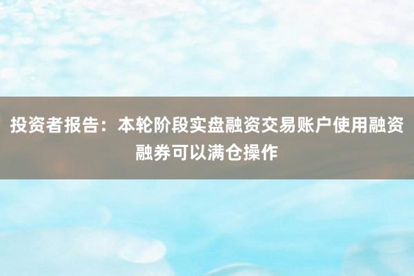投资者报告：本轮阶段实盘融资交易账户使用融资融券可以满仓操作