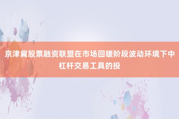 京津冀股票融资联盟在市场回暖阶段波动环境下中杠杆交易工具的投