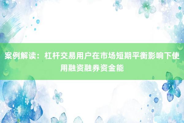 案例解读：杠杆交易用户在市场短期平衡影响下使用融资融券资金能