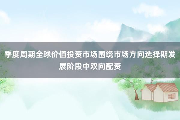 季度周期全球价值投资市场围绕市场方向选择期发展阶段中双向配资