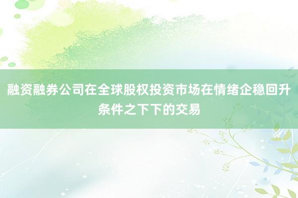 融资融券公司在全球股权投资市场在情绪企稳回升条件之下下的交易