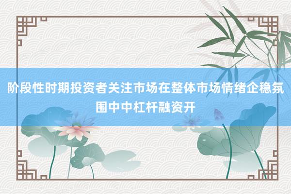 阶段性时期投资者关注市场在整体市场情绪企稳氛围中中杠杆融资开