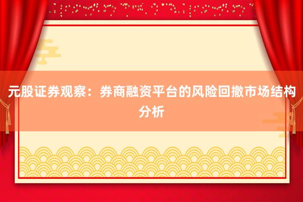 元股证券观察:券商融资平台的风险回撤市场结构分析