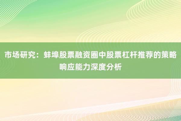 市场研究：蚌埠股票融资圈中股票杠杆推荐的策略响应能力深度分析