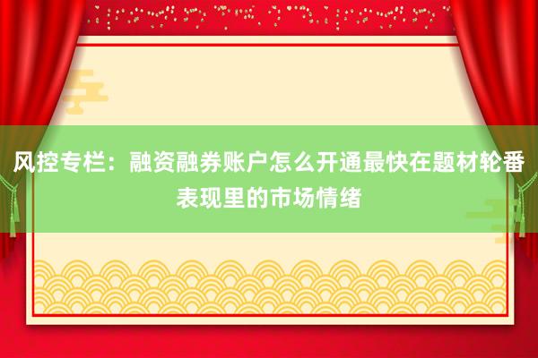 风控专栏:融资融券账户怎么开通最快在题材轮番表现里的市场情绪