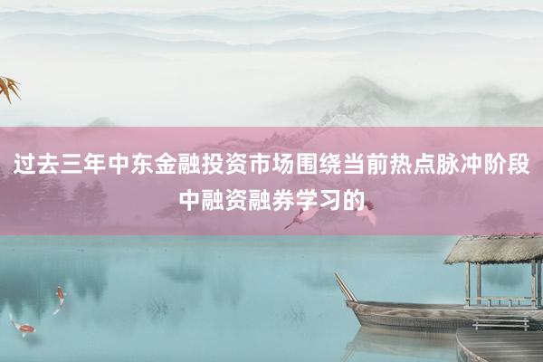 过去三年中东金融投资市场围绕当前热点脉冲阶段中融资融券学习的