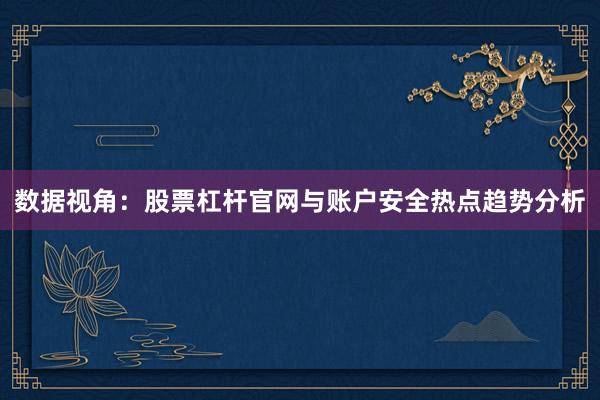 数据视角:股票杠杆官网与账户安全热点趋势分析