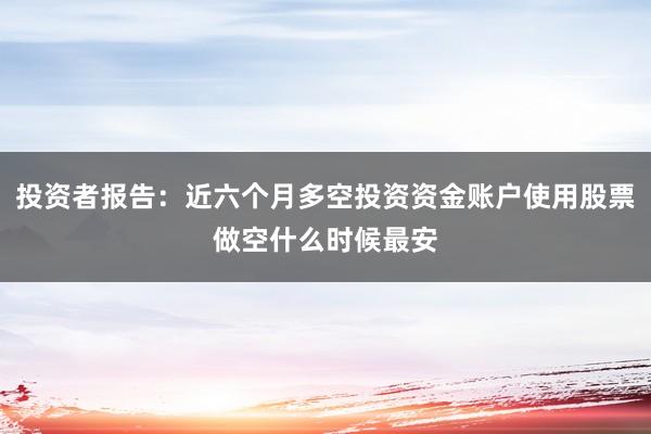 投资者报告:近六个月多空投资资金账户使用股票做空什么时候最安