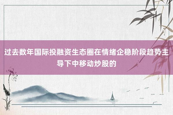 过去数年国际投融资生态圈在情绪企稳阶段趋势主导下中移动炒股的