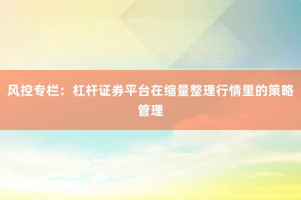 风控专栏：杠杆证券平台在缩量整理行情里的策略管理