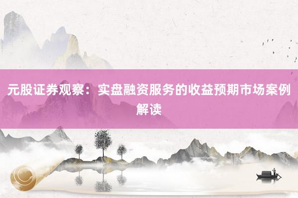 元股证券观察：实盘融资服务的收益预期市场案例解读