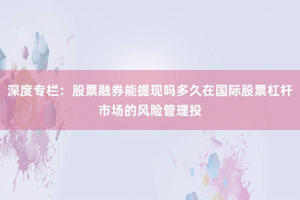深度专栏：股票融券能提现吗多久在国际股票杠杆市场的风险管理投