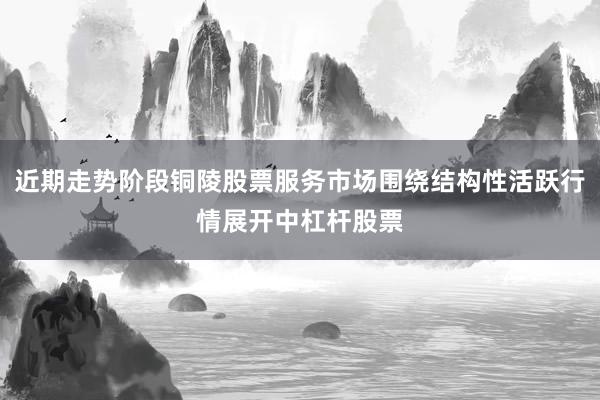 近期走势阶段铜陵股票服务市场围绕结构性活跃行情展开中杠杆股票