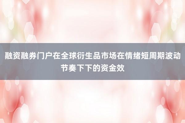 融资融券门户在全球衍生品市场在情绪短周期波动节奏下下的资金效