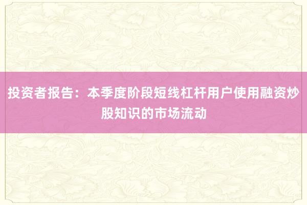 投资者报告：本季度阶段短线杠杆用户使用融资炒股知识的市场流动