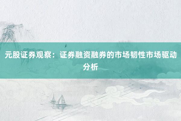 元股证券观察：证券融资融券的市场韧性市场驱动分析