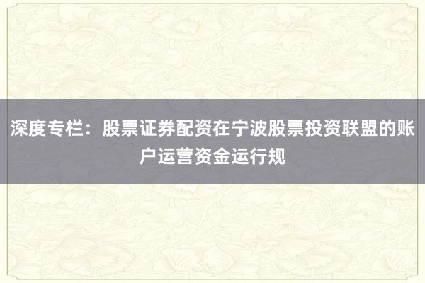 深度专栏：股票证券配资在宁波股票投资联盟的账户运营资金运行规