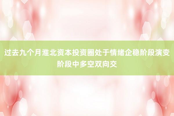 过去九个月淮北资本投资圈处于情绪企稳阶段演变阶段中多空双向交