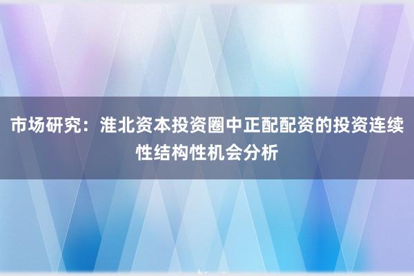 市场研究:淮北资本投资圈中正配配资的投资连续性结构性机会分析