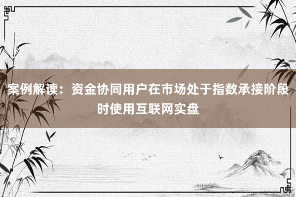 案例解读：资金协同用户在市场处于指数承接阶段时使用互联网实盘
