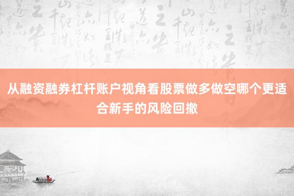 从融资融券杠杆账户视角看股票做多做空哪个更适合新手的风险回撤