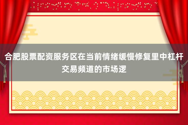 合肥股票配资服务区在当前情绪缓慢修复里中杠杆交易频道的市场逻